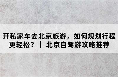 开私家车去北京旅游，如何规划行程更轻松？｜ 北京自驾游攻略推荐
